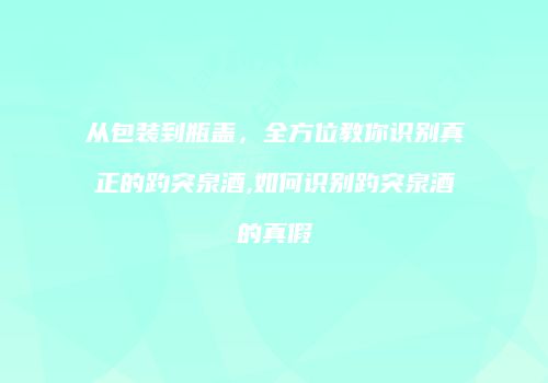 从包装到瓶盖，全方位教你识别真正的趵突泉酒,如何识别趵突泉酒的真假