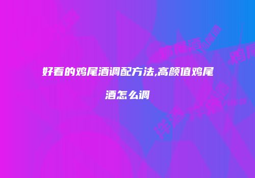好看的鸡尾酒调配方法,高颜值鸡尾酒怎么调