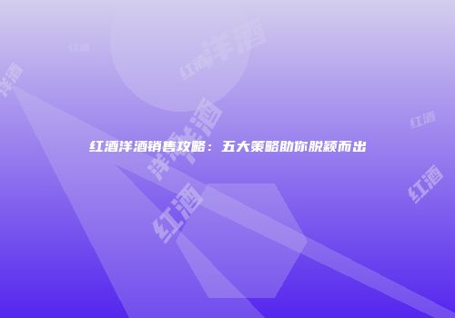 红酒洋酒销售攻略：五大策略助你脱颖而出