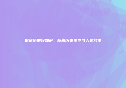 揭秘历史冷知识：趣味历史事件与人物故事