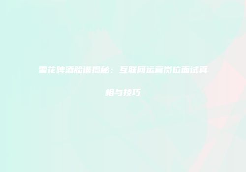 雪花啤酒脸谱揭秘：互联网运营岗位面试真相与技巧