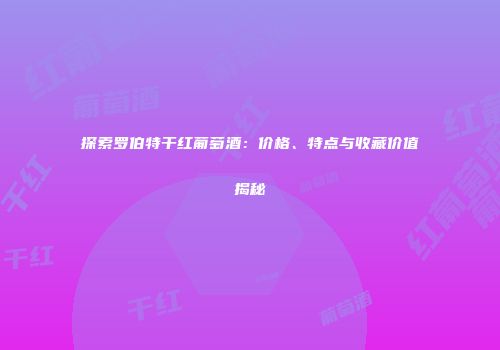 探索罗伯特干红葡萄酒：价格、特点与收藏价值揭秘
