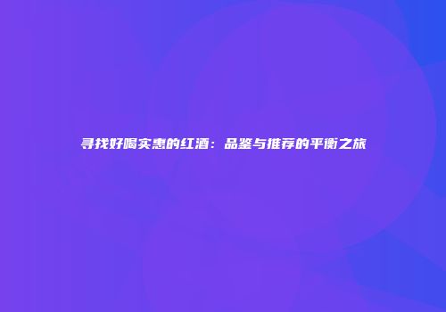 寻找好喝实惠的红酒：品鉴与推荐的平衡之旅
