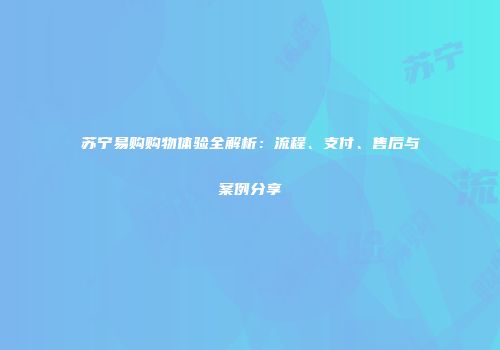 苏宁易购购物体验全解析：流程、支付、售后与案例分享