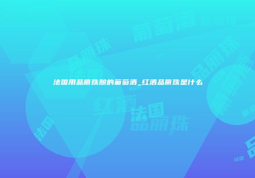 法国用品丽珠酿的葡萄酒_红酒品丽珠是什么