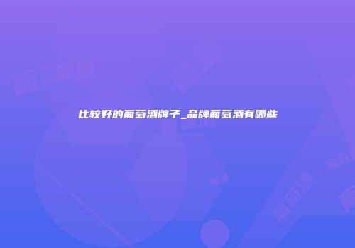 比较好的葡萄酒牌子_品牌葡萄酒有哪些