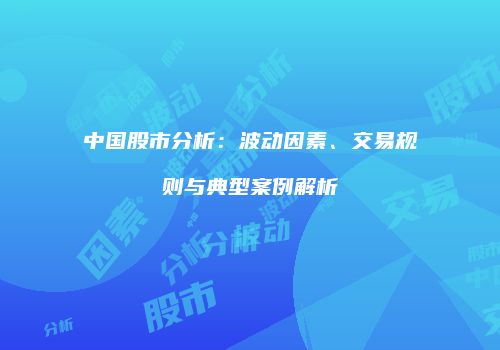 中国股市分析：波动因素、交易规则与典型案例解析