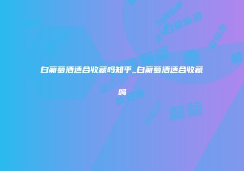 白葡萄酒适合收藏吗知乎_白葡萄酒适合收藏吗
