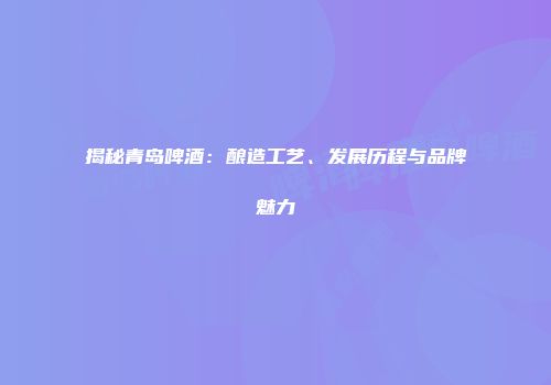 揭秘青岛啤酒：酿造工艺、发展历程与品牌魅力