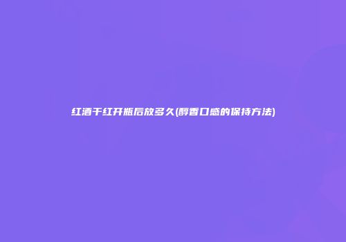 红酒干红开瓶后放多久(醇香口感的保持方法)