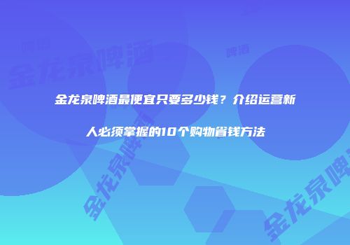 金龙泉啤酒最便宜只要多少钱？介绍运营新人必须掌握的10个购物省钱方法