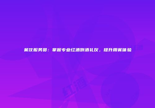 餐饮服务员：掌握专业红酒倒酒礼仪，提升用餐体验