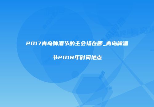 2017青岛啤酒节的主会场在哪_青岛啤酒节2018年时间地点