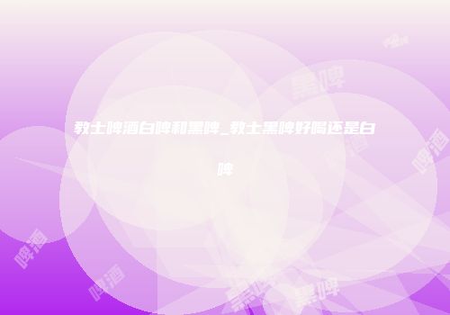 教士啤酒白啤和黑啤_教士黑啤好喝还是白啤