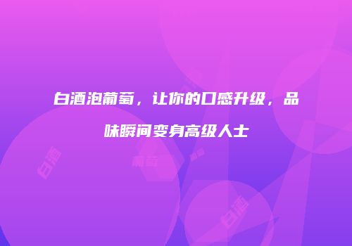 白酒泡葡萄，让你的口感升级，品味瞬间变身高级人士