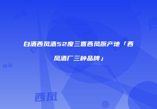 白酒西凤酒52度三香西凤原产地「西凤酒厂三种品牌」