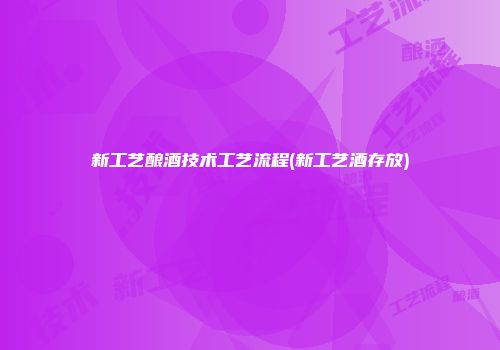 新工艺酿酒技术工艺流程(新工艺酒存放)