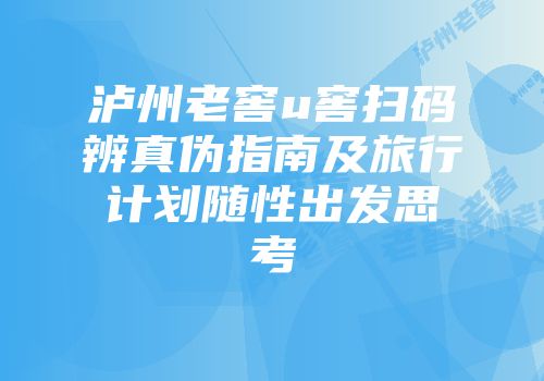 泸州老窖u窖扫码辨真伪指南及旅行计划随性出发思考