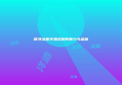 探寻法国洋酒名酿的魅力与品味