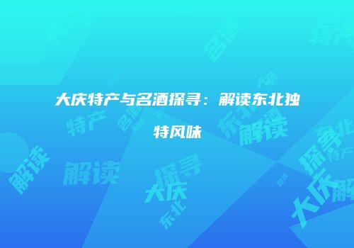 大庆特产与名酒探寻：解读东北独特风味