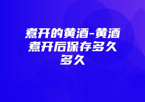 煮开的黄酒-黄酒煮开后保存多久多久
