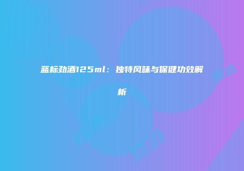 蓝标劲酒125ml：独特风味与保健功效解析
