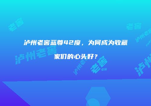 泸州老窖蓝尊42度，为何成为收藏家们的心头好？