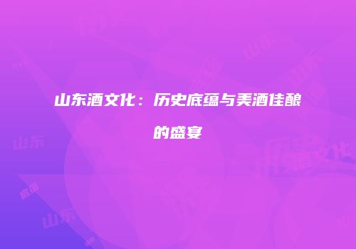 山东酒文化：历史底蕴与美酒佳酿的盛宴