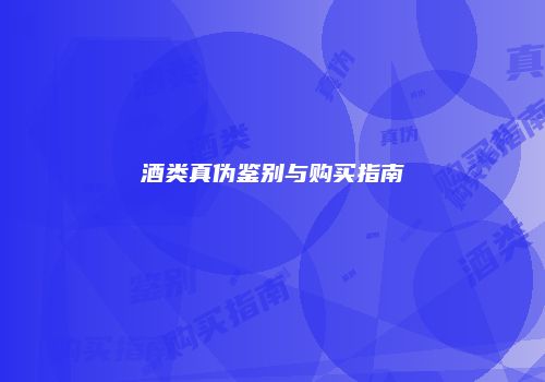 酒类真伪鉴别与购买指南