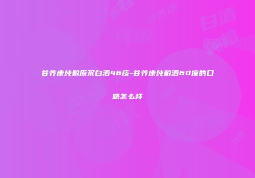 谷养康纯粮原浆白酒46庋-谷养康纯粮酒60度的口感怎么样
