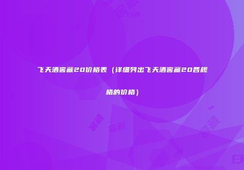 飞天酒窖藏20价格表（详细列出飞天酒窖藏20各规格的价格）