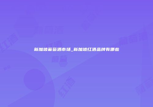 新加坡葡萄酒市场_新加坡红酒品牌有哪些