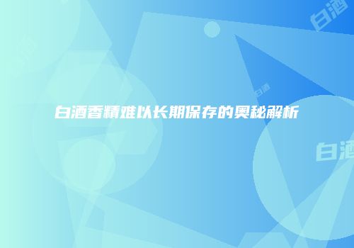 白酒香精难以长期保存的奥秘解析