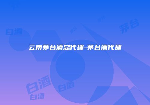 云南茅台酒总代理-茅台酒代理