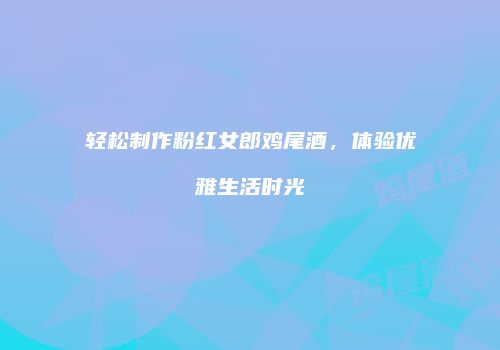 轻松制作粉红女郎鸡尾酒，体验优雅生活时光
