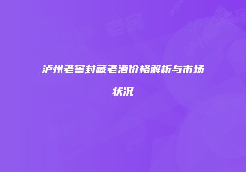 泸州老窖封藏老酒价格解析与市场状况