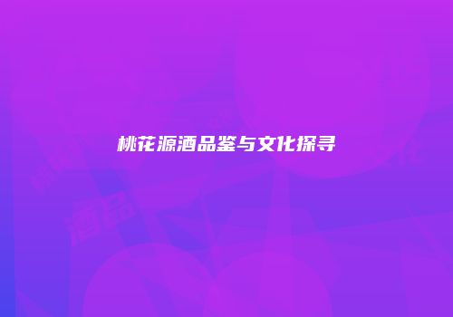 桃花源酒品鉴与文化探寻
