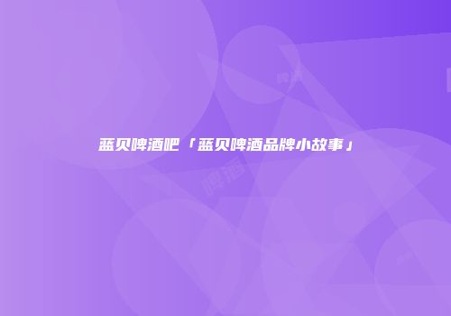 蓝贝啤酒吧「蓝贝啤酒品牌小故事」