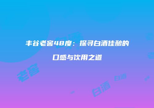 丰谷老窖48度：探寻白酒佳酿的口感与饮用之道
