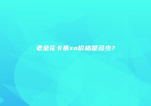 老金花卡慕xo价格是多少？