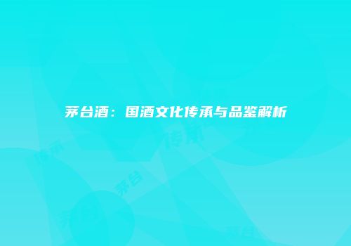 茅台酒：国酒文化传承与品鉴解析
