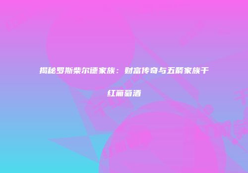 揭秘罗斯柴尔德家族：财富传奇与五箭家族干红葡萄酒