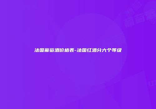 法国葡萄酒价格表-法国红酒分六个等级