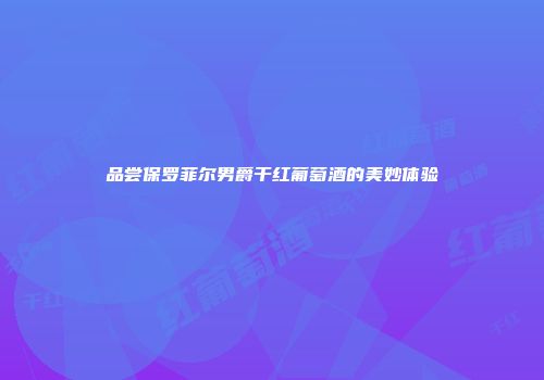 品尝保罗菲尔男爵干红葡萄酒的美妙体验