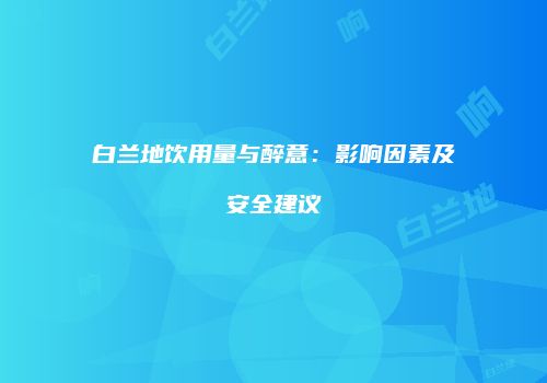 白兰地饮用量与醉意：影响因素及安全建议