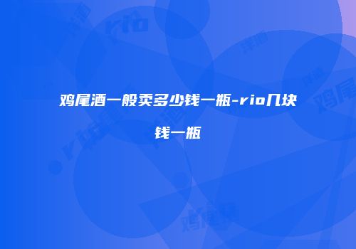 鸡尾酒一般卖多少钱一瓶-rio几块钱一瓶