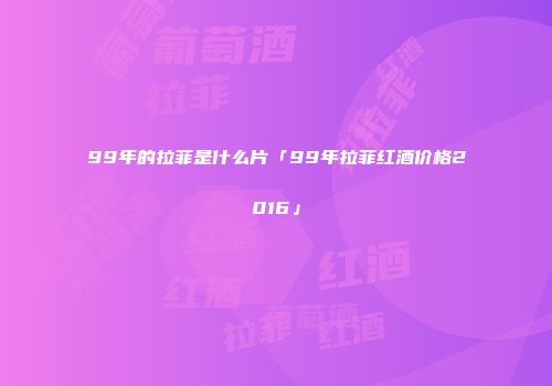 99年的拉菲是什么片「99年拉菲红酒价格2016」