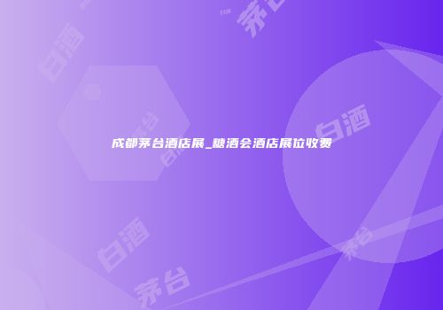 成都茅台酒店展_糖酒会酒店展位收费