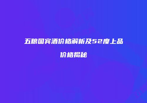 五粮国宾酒价格解析及52度上品价格揭秘