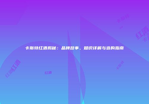 卡斯特红酒揭秘：品牌故事、知识详解与选购指南